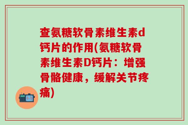 查氨糖软骨素维生素d钙片的作用(氨糖软骨素维生素D钙片：增强骨骼健康，缓解关节疼痛)