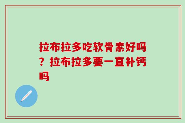拉布拉多吃软骨素好吗？拉布拉多要一直补钙吗