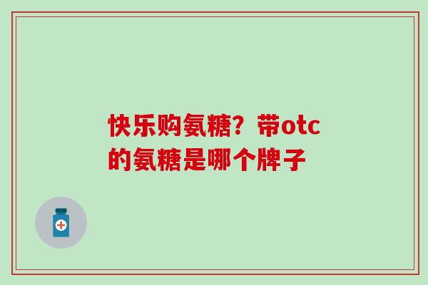快乐购氨糖？带otc的氨糖是哪个牌子
