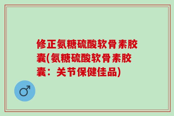 修正氨糖硫酸软骨素胶囊(氨糖硫酸软骨素胶囊：关节保健佳品)