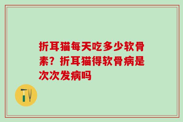 折耳猫每天吃多少软骨素?折耳猫得软骨是次次发吗 折耳猫每天吃多少软骨素?折耳猫得软骨是次次发吗