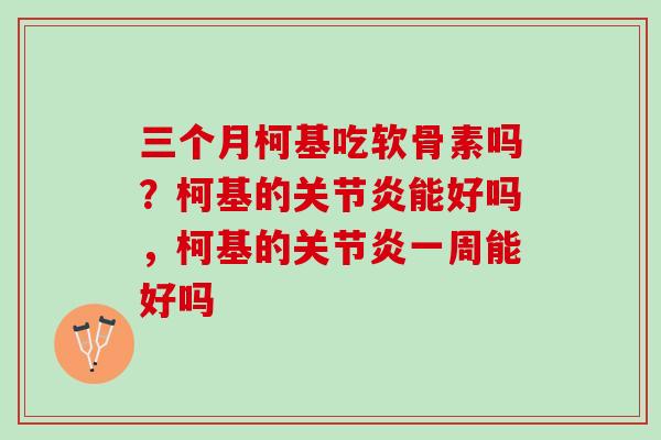 三个月柯基吃软骨素吗？柯基的关节炎能好吗，柯基的关节炎一周能好吗