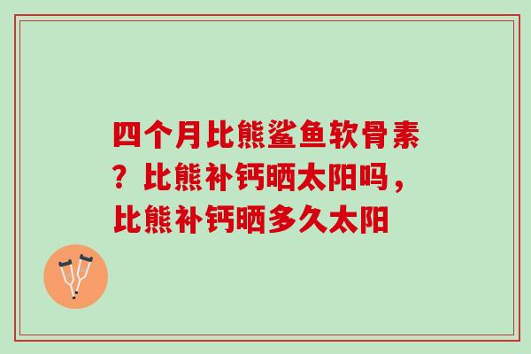 四个月比熊鲨鱼软骨素？比熊补钙晒太阳吗，比熊补钙晒多久太阳