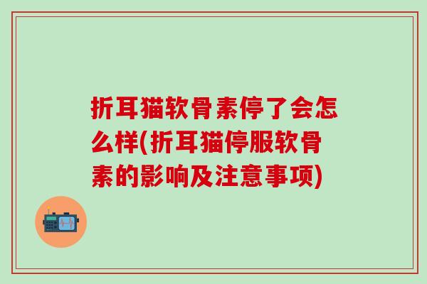 折耳猫软骨素停了会怎么样(折耳猫停服软骨素的影响及注意事项)