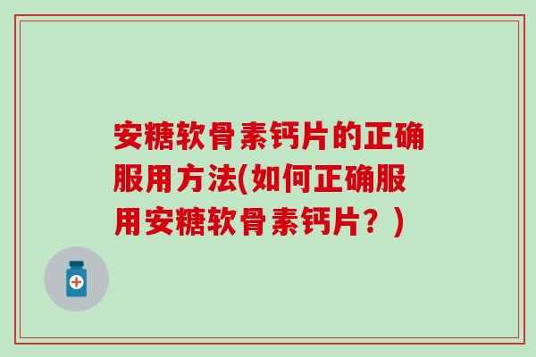 安糖软骨素钙片的正确服用方法(如何正确服用安糖软骨素钙片？)