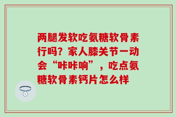 两腿发软吃氨糖软骨素行吗？家人膝关节一动会“咔咔响”，吃点氨糖软骨素钙片怎么样