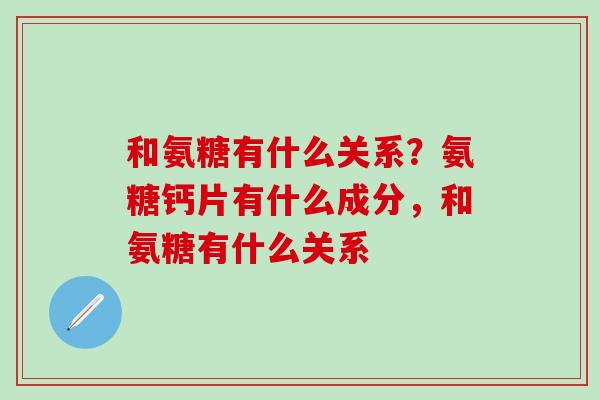 和氨糖有什么关系？氨糖钙片有什么成分，和氨糖有什么关系