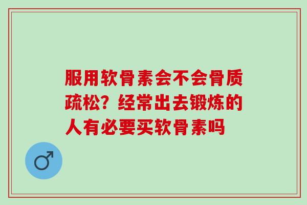 服用软骨素会不会骨质疏松？经常出去锻炼的人有必要买软骨素吗