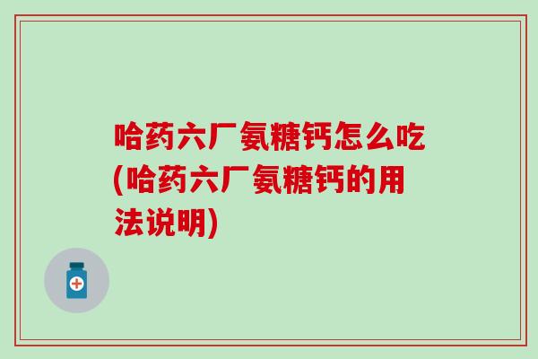 哈药六厂氨糖钙怎么吃(哈药六厂氨糖钙的用法说明)