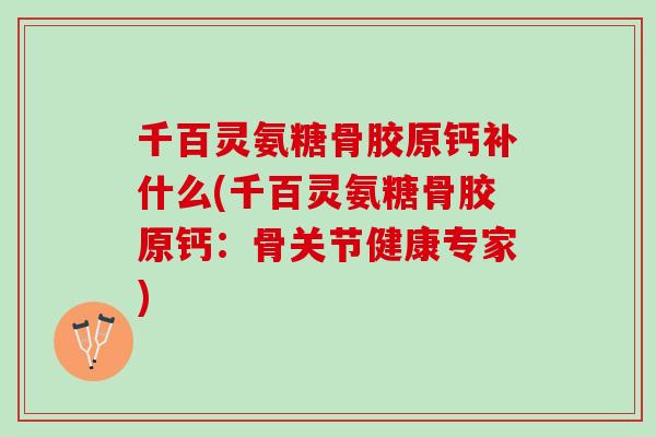 千百灵氨糖骨胶原钙补什么(千百灵氨糖骨胶原钙：骨关节健康专家)