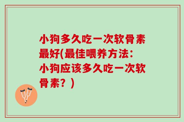小狗多久吃一次软骨素好(佳喂养方法:小狗应该多久吃一次软骨素?) 小狗多久吃一次软骨素好(佳喂养方法:小狗应该多久吃一次软骨素?)