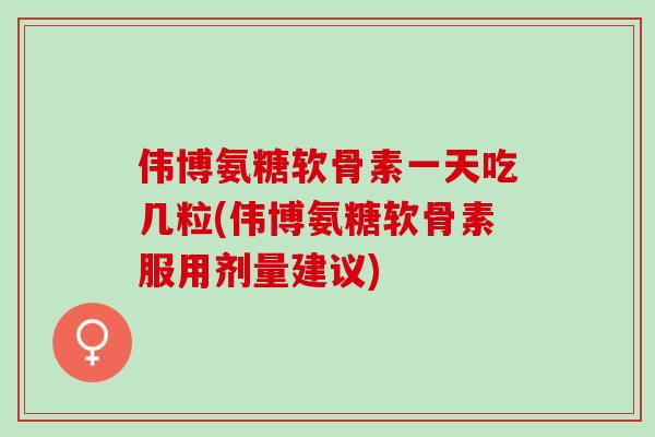 伟博氨糖软骨素一天吃几粒(伟博氨糖软骨素服用剂量建议) 伟博氨糖软骨素一天吃几粒(伟博氨糖软骨素服用剂量建议)