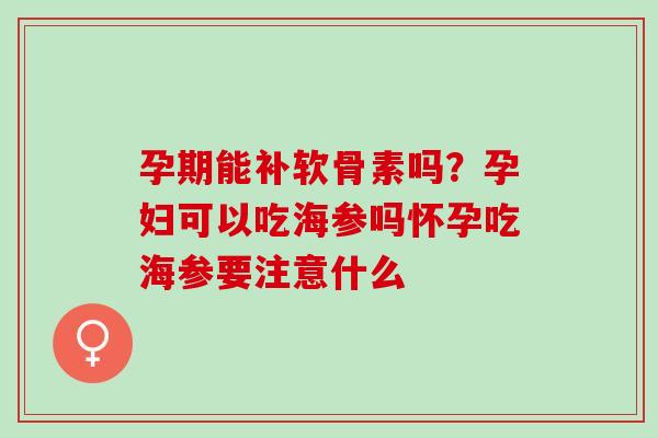 孕期能补软骨素吗?孕妇可以吃海参吗怀孕吃海参要注意什么 孕期能补软骨素吗?孕妇可以吃海参吗怀孕吃海参要注意什么