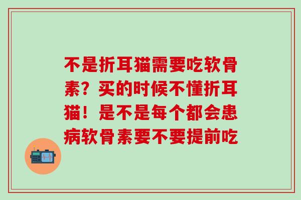 不是折耳猫需要吃软骨素?买的时候不懂折耳猫!是不是每个都会患软骨素要不要提前吃 不是折耳猫需要吃软骨素?买的时候不懂折耳猫!是不是每个都会患软骨素要不要提前吃