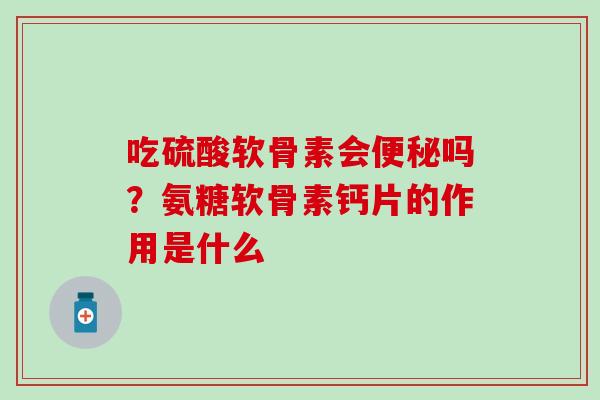吃硫酸软骨素会便秘吗？氨糖软骨素钙片的作用是什么