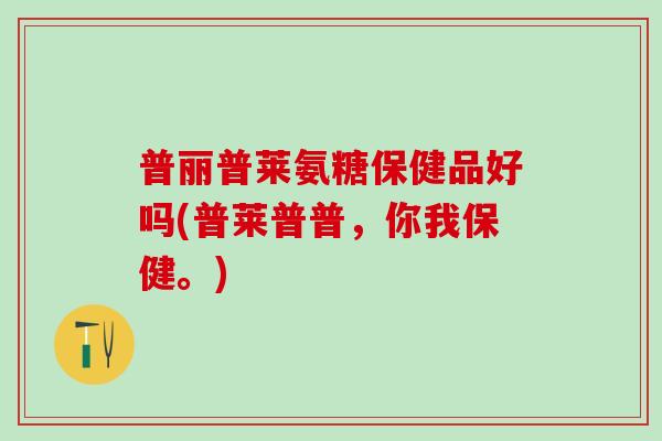 普丽普莱氨糖保健品好吗(普莱普普，你我保健。)
