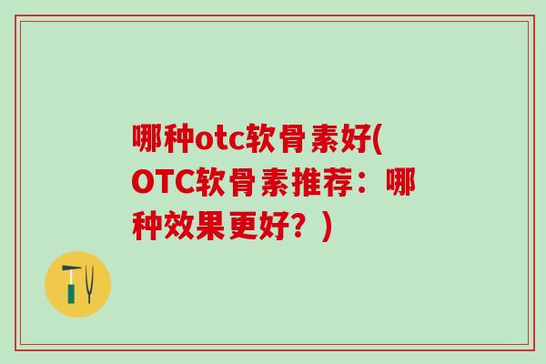 哪种otc软骨素好(OTC软骨素推荐：哪种效果更好？)