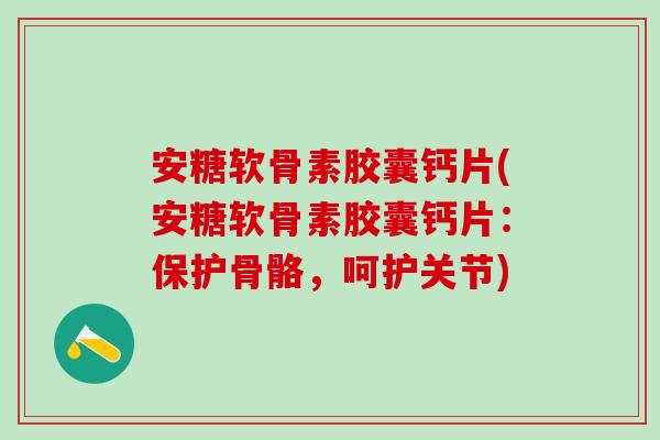 安糖软骨素胶囊钙片(安糖软骨素胶囊钙片：保护骨骼，呵护关节)