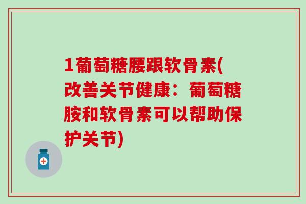 1葡萄糖腰跟软骨素(改善关节健康：葡萄糖胺和软骨素可以帮助保护关节)