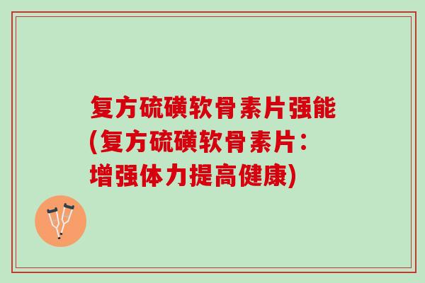 复方硫磺软骨素片强能(复方硫磺软骨素片：增强体力提高健康)