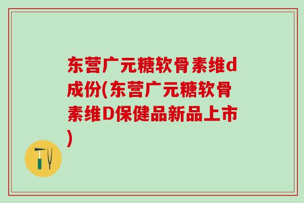 东营广元糖软骨素维d成份(东营广元糖软骨素维D保健品新品上市)