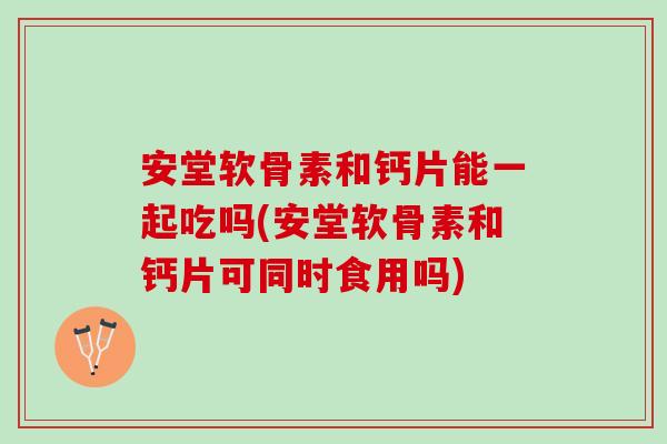 安堂软骨素和钙片能一起吃吗(安堂软骨素和钙片可同时食用吗)
