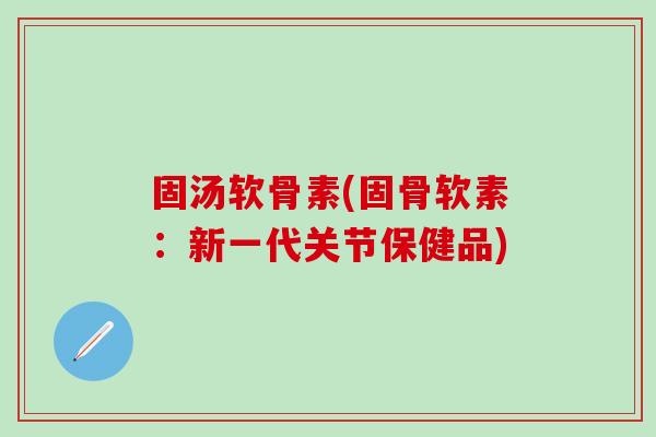 固汤软骨素(固骨软素：新一代关节保健品)