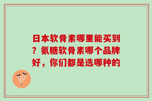 日本软骨素哪里能买到？氨糖软骨素哪个品牌好，你们都是选哪种的