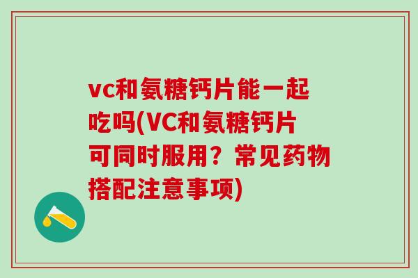 vc和氨糖钙片能一起吃吗(VC和氨糖钙片可同时服用？常见药物搭配注意事项)