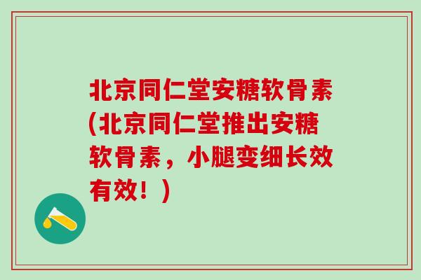北京同仁堂安糖软骨素(北京同仁堂推出安糖软骨素，小腿变细长效有效！)