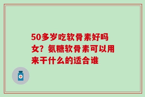 50多岁吃软骨素好吗女?氨糖软骨素可以用来干什么的适合谁 50多岁吃软骨素好吗女?氨糖软骨素可以用来干什么的适合谁
