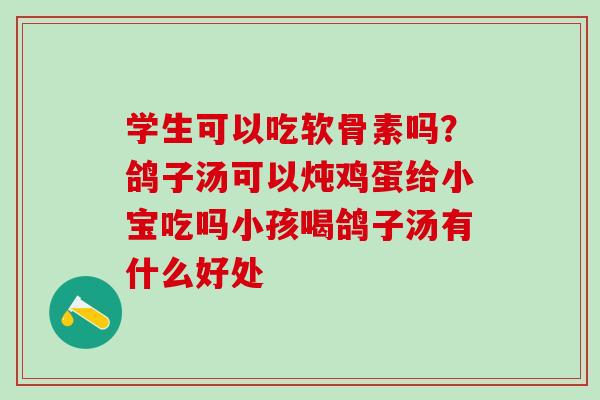 学生可以吃软骨素吗?鸽子汤可以炖鸡蛋给小宝吃吗小孩喝鸽子汤有什么好处 学生可以吃软骨素吗?鸽子汤可以炖鸡蛋给小宝吃吗小孩喝鸽子汤有什么好处