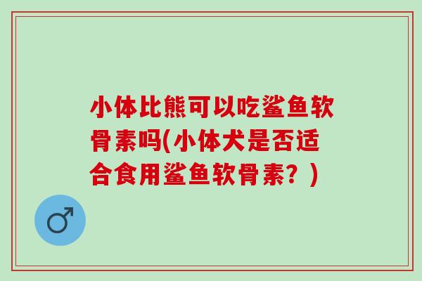 小体比熊可以吃鲨鱼软骨素吗(小体犬是否适合食用鲨鱼软骨素？)