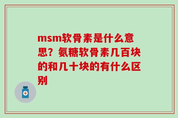 msm软骨素是什么意思？氨糖软骨素几百块的和几十块的有什么区别