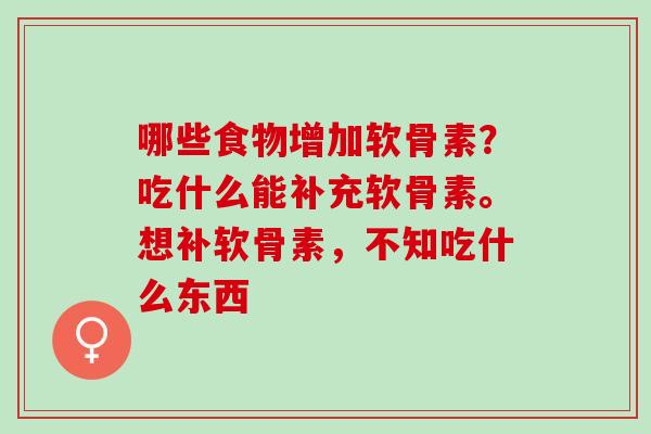 哪些食物增加软骨素？吃什么能补充软骨素。想补软骨素，不知吃什么东西