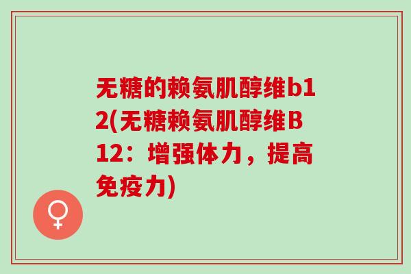 无糖的赖氨肌醇维b12(无糖赖氨肌醇维B12:增强体力,提高) 无糖的赖氨肌醇维b12(无糖赖氨肌醇维B12:增强体力,提高)