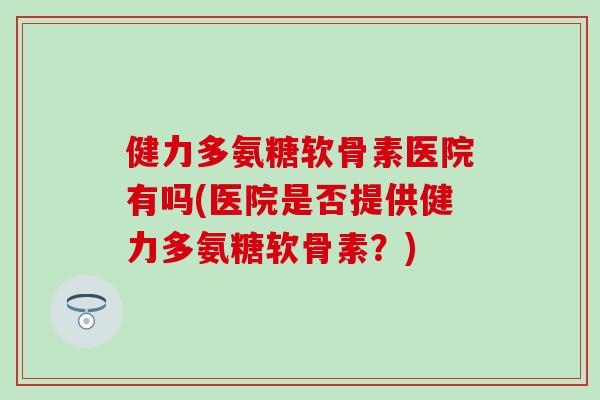 健力多氨糖软骨素医院有吗(医院是否提供健力多氨糖软骨素？)