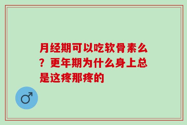月经期可以吃软骨素么？更年期为什么身上总是这疼那疼的