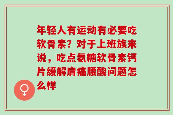 年轻人有运动有必要吃软骨素?对于上班族来说,吃点氨糖软骨素钙片缓解肩痛腰酸问题怎么样 年轻人有运动有必要吃软骨素?对于上班族来说,吃点氨糖软骨素钙片缓解肩痛腰酸问题怎么样
