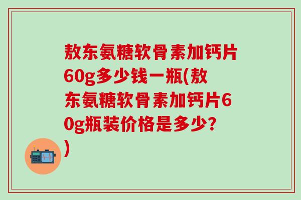 敖东氨糖软骨素加钙片60g多少钱一瓶(敖东氨糖软骨素加钙片60g瓶装价格是多少?) 敖东氨糖软骨素加钙片60g多少钱一瓶(敖东氨糖软骨素加钙片60g瓶装价格是多少?)