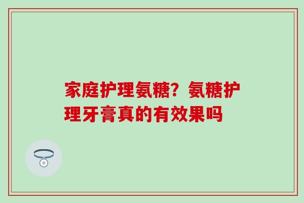 家庭护理氨糖？氨糖护理牙膏真的有效果吗