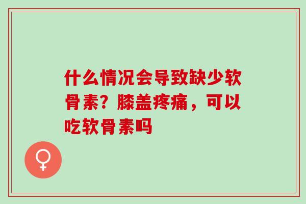 什么情况会导致缺少软骨素？膝盖疼痛，可以吃软骨素吗