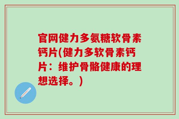 官网健力多氨糖软骨素钙片(健力多软骨素钙片：维护骨骼健康的理想选择。)