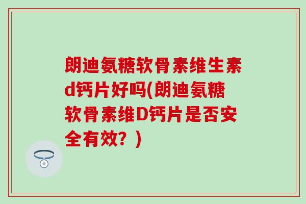 朗迪氨糖软骨素维生素d钙片好吗(朗迪氨糖软骨素维D钙片是否安全有效？)