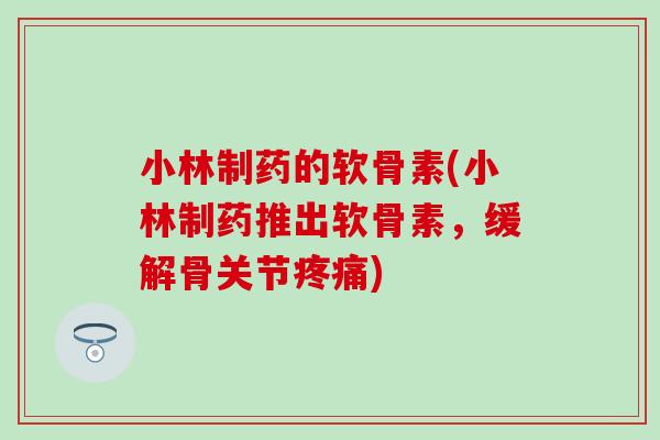 小林制药的软骨素(小林制药推出软骨素，缓解骨关节)