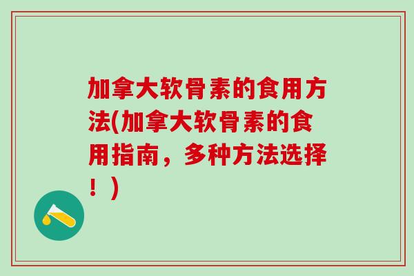 加拿大软骨素的食用方法(加拿大软骨素的食用指南，多种方法选择！)
