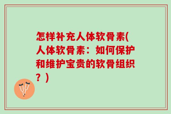 怎样补充人体软骨素(人体软骨素：如何保护和维护宝贵的软骨组织？)