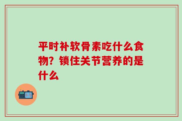 平时补软骨素吃什么食物?锁住关节营养的是什么 平时补软骨素吃什么食物?锁住关节营养的是什么