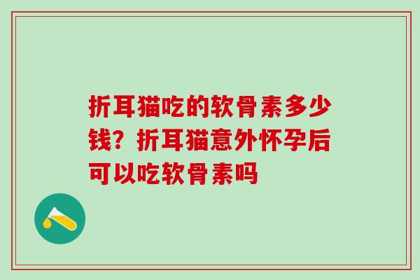 折耳猫吃的软骨素多少钱？折耳猫意外怀孕后可以吃软骨素吗