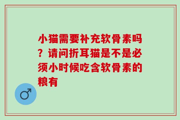 小猫需要补充软骨素吗？请问折耳猫是不是必须小时候吃含软骨素的粮有